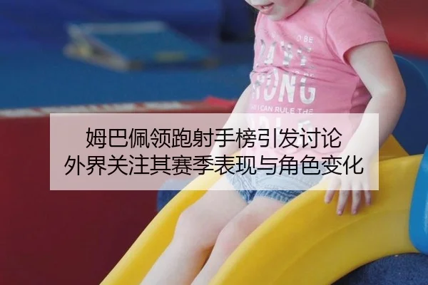 姆巴佩领跑射手榜引发讨论 外界关注其赛季表现与角色变化